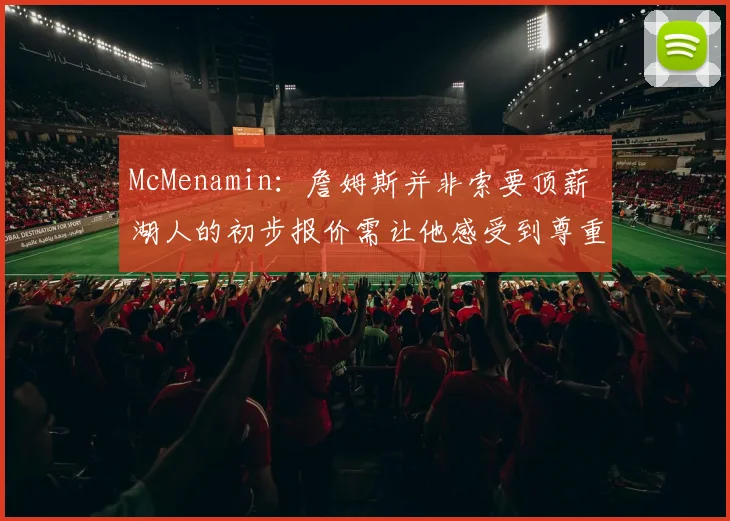 McMenamin：詹姆斯并非索要顶薪 湖人的初步报价需让他感受到尊重
