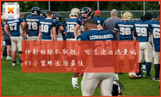传射助球队取胜，哈兰德当选曼城vs小蜜蜂全场最佳
