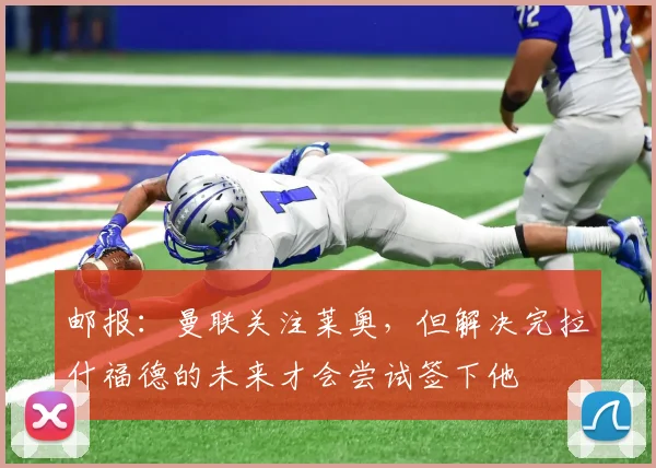 邮报：曼联关注莱奥，但解决完拉什福德的未来才会尝试签下他