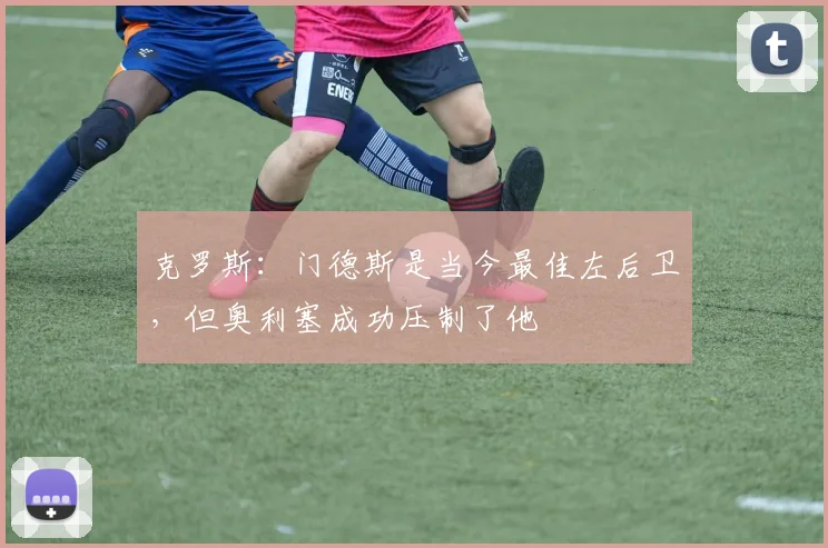 克罗斯：门德斯是当今最佳左后卫，但奥利塞成功压制了他