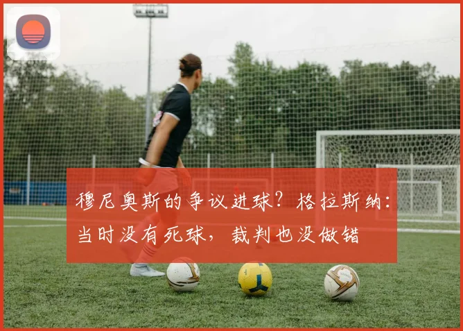 穆尼奥斯的争议进球？格拉斯纳：当时没有死球，裁判也没做错