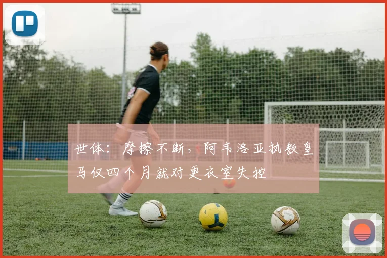 世体：摩擦不断，阿韦洛亚执教皇马仅四个月就对更衣室失控