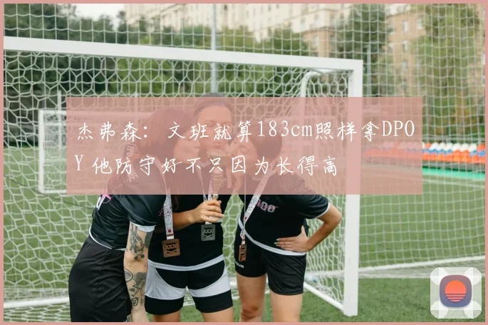杰弗森：文班就算183cm照样拿DPOY 他防守好不只因为长得高