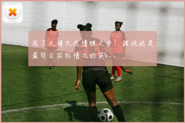 离了大谱又在情理之中！据说这是最符合实际情况的英...